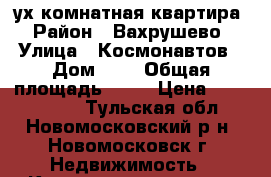 2-ух комнатная квартира › Район ­ Вахрушево › Улица ­ Космонавтов › Дом ­ 5 › Общая площадь ­ 43 › Цена ­ 1 700 000 - Тульская обл., Новомосковский р-н, Новомосковск г. Недвижимость » Квартиры продажа   